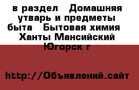  в раздел : Домашняя утварь и предметы быта » Бытовая химия . Ханты-Мансийский,Югорск г.